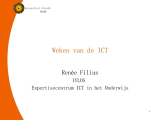 Weken van de ICT Renée Filius IVLOS  Expertisecentrum ICT in het Onderwijs 