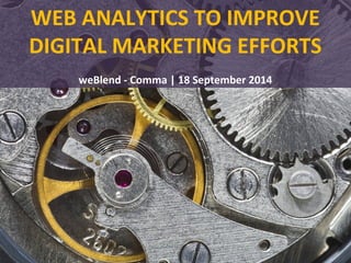 WEB ANALYTICS TO IMPROVE 
DIGITAL MARKETING EFFORTS 
weBlend - Comma | 18 September 2014 
 