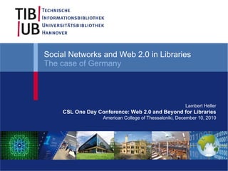 Social Networks and Web 2.0 in Libraries
The case of Germany




                                                        Lambert Heller
     CSL One Day Conference: Web 2.0 and Beyond for Libraries
                   American College of Thessaloniki, December 10, 2010
 