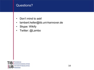 Questions?


•   Don’t mind to ask!
•   lambert.heller@tib.uni-hannover.de
•   Skype: Wikify
•   Twitter: @Lambo




                                         14
 