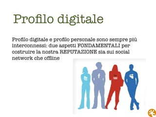 Proﬁlo digitale
Proﬁlo digitale e proﬁlo personale sono sempre più
interconnessi: due aspetti FONDAMENTALI per
costruire la nostra REPUTAZIONE sia sui social
network che ofﬂine
 