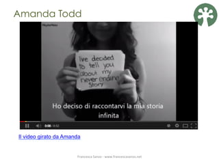  
Amanda Todd
Francesca	
  Sanzo	
  -­‐	
  www.francescasanzo.net	
  	
  
Il video girato da Amanda
 