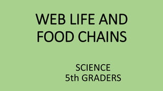 WEB LIFE AND
FOOD CHAINS
SCIENCE
5th GRADERS
 