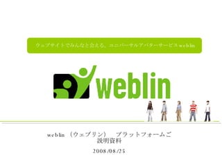 weblin （ウェブリン）　プラットフォームご説明資料 2008/08/25 ウェブサイトでみんなと会える。ユニバーサルアバターサービス weblin 