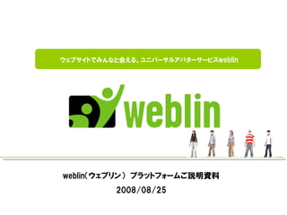 ウェブサイトでみんなと会える。ユニバーサルアバターサービスweblin




weblin（ウェブリン） プラットフォームご説明資料
          2008/08/25
 