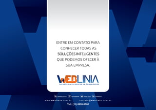 ENTRE EM CONTATO PARA
CONHECER TODAS AS
SOLUÇÕES INTELIGENTES
QUE PODEMOS OFECER À
SUA EMPRESA.

weblinia.com.br

.com/weblinia

www.weblinia.com.br

@web_linia

in/web-linia

contato@weblinia.com.br

Tel.: (11) 6626-5000

 
