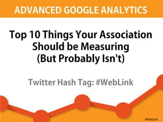 ADVANCED GOOGLE ANALYTICS
Top 10 Things Your Association
Should be Measuring
(But Probably Isn't)
Twitter Hash Tag: #WebLink
#WebLink
 