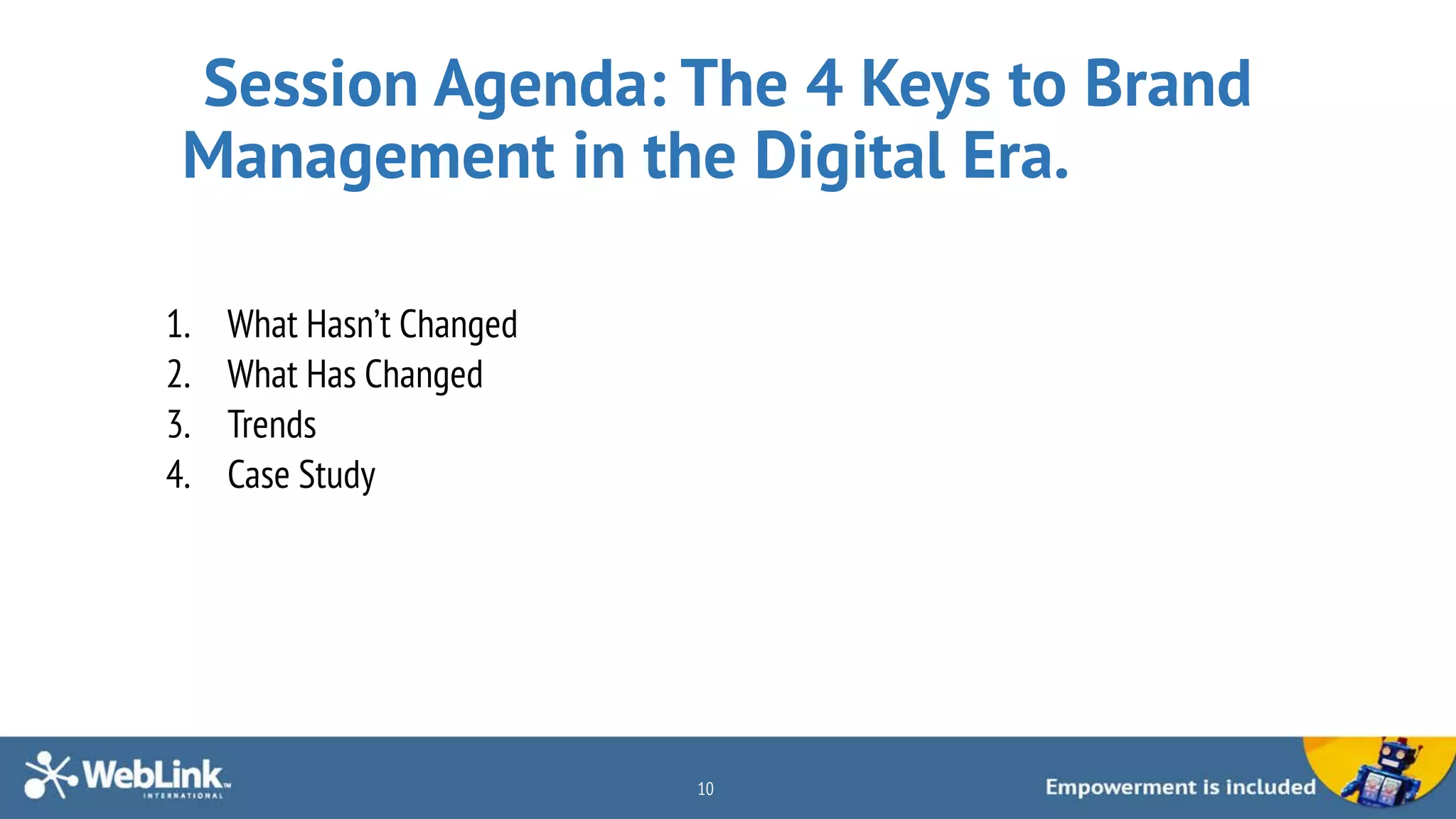 Session Agenda: The 4 Keys to Brand
Management in the Digital Era.
1. What Hasn’t Changed
2. What Has Changed
3. Trends
4. Case Study
10
 