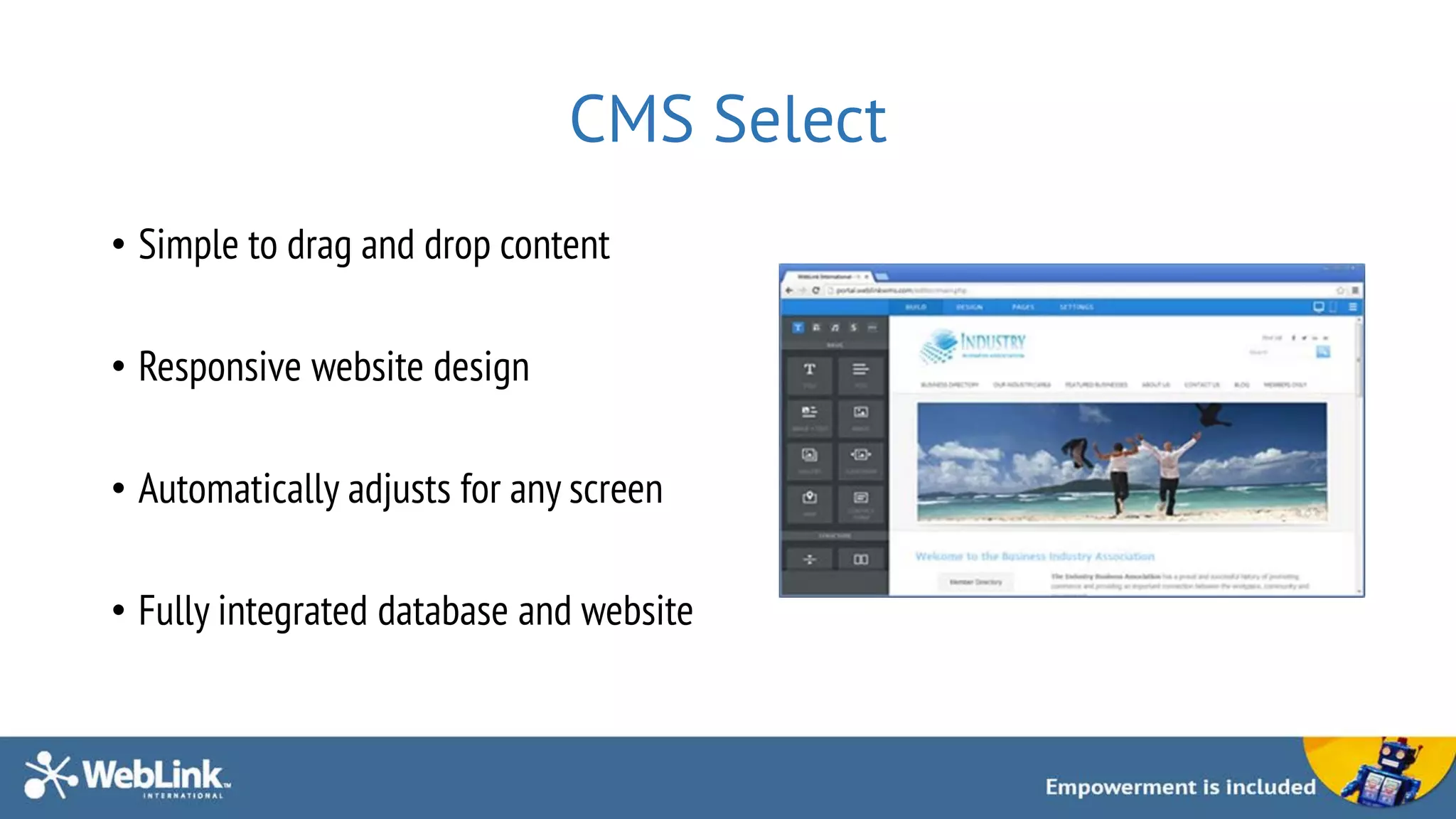 CMS Select
• Simple to drag and drop content
• Responsive website design
• Automatically adjusts for any screen
• Fully integrated database and website
 