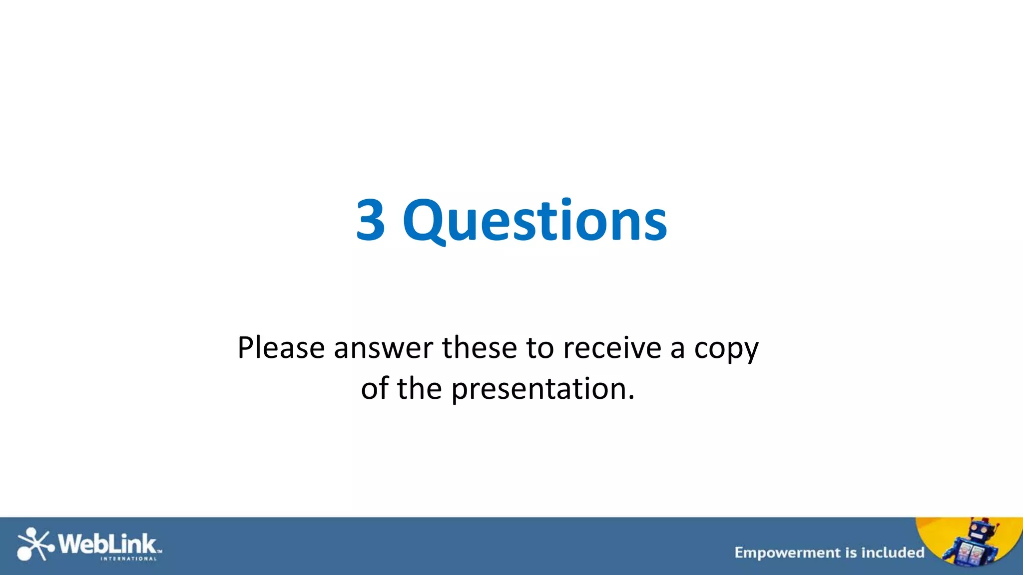 3 Questions
Please answer these to receive a copy
of the presentation.
 