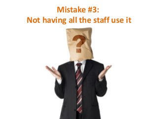 Mistake #3:
Not having all the staff use it

 