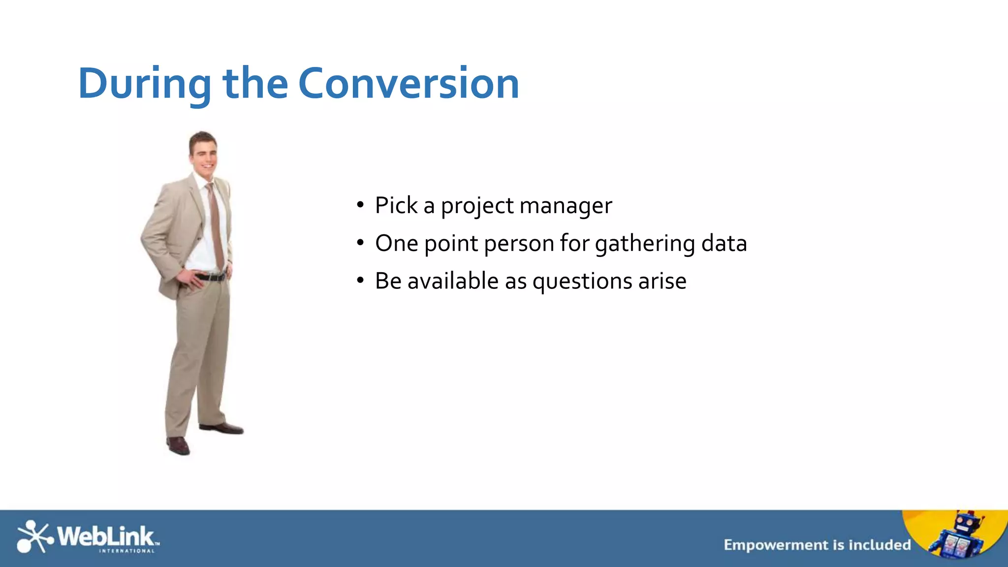 During the Conversion
• Pick a project manager
• One point person for gathering data
• Be available as questions arise
 