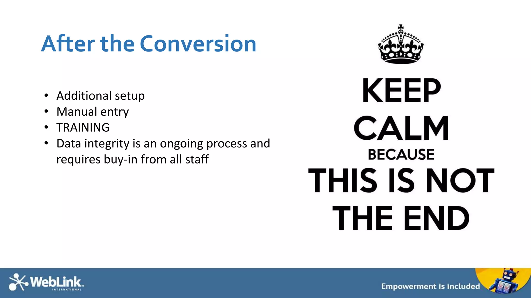 After the Conversion
• Additional setup
• Manual entry
• TRAINING
• Data integrity is an ongoing process and
requires buy-in from all staff
 