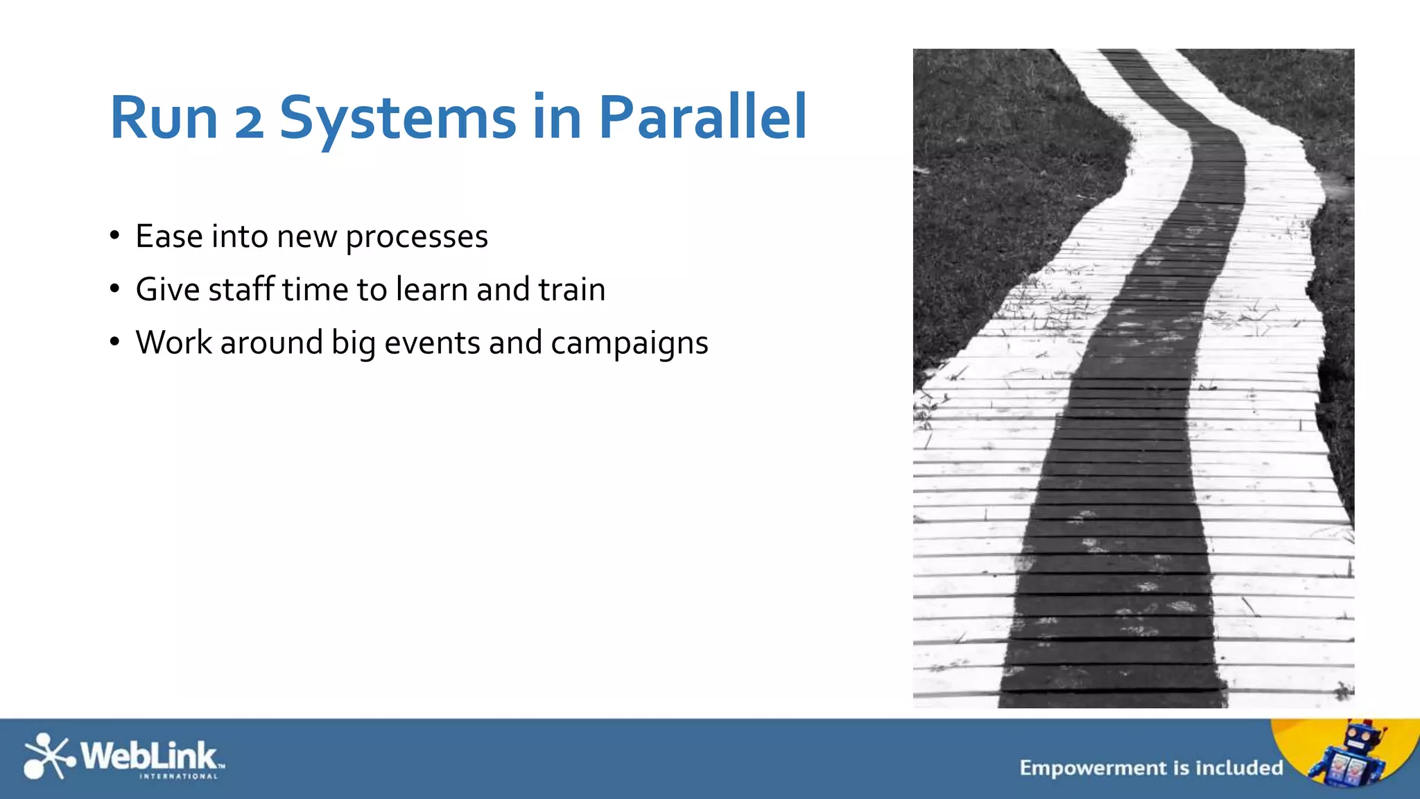 Run 2 Systems in Parallel
• Ease into new processes
• Give staff time to learn and train
• Work around big events and campaigns
 