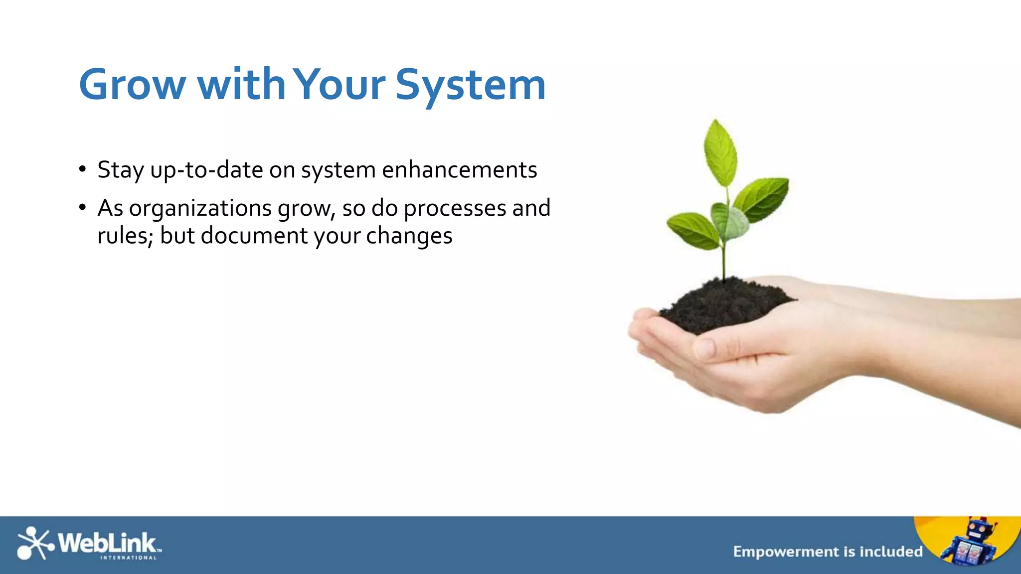 Grow withYour System
• Stay up-to-date on system enhancements
• As organizations grow, so do processes and
rules; but document your changes
 