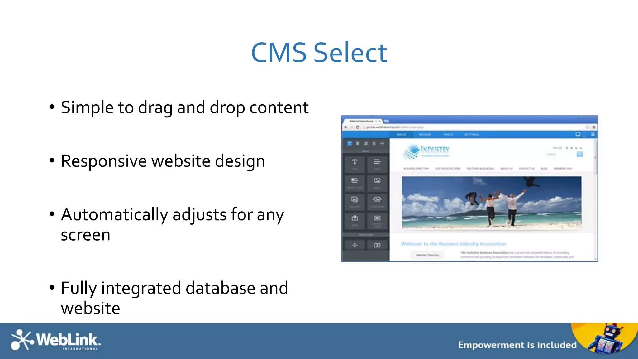 CMS Select
• Simple to drag and drop content
• Responsive website design
• Automatically adjusts for any
screen
• Fully integrated database and
website
 