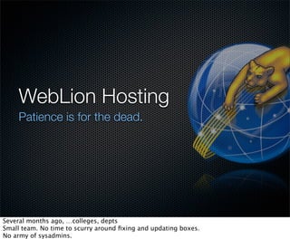 WebLion Hosting
    Patience is for the dead.




Several months ago, …colleges, depts
Small team. No time to scurry around ﬁxing and updating boxes.
No army of sysadmins.
 