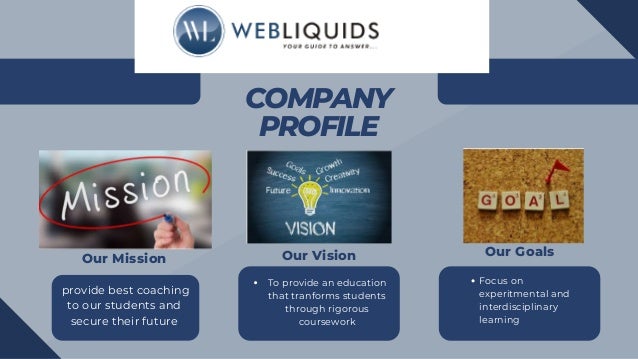 COMPANY
PROFILE
provide best coaching
to our students and
secure their future
To provide an education
that tranforms students
through rigorous
coursework
Focus on
experitmental and
interdisciplinary
learning
Our Mission Our Vision Our Goals
 