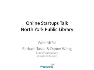 Online Startups Talk
North York Public Library

         WeblishPal
Barbara Tassa & Danny Wang
       barbara@weblishpal.com
        danny@weblishpal.com
 
