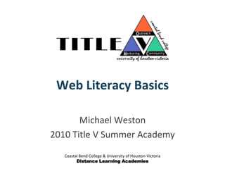 Coastal Bend College & University of Houston-Victoria Distance Learning Academies Web Literacy Basics Michael Weston 2010 Title V Summer Academy 