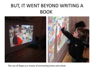 BUT, IT WENT BEYOND WRITING A
BOOK
The use of Skype as a means of connecting home and school
 