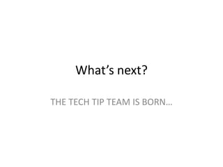 What’s next?
THE TECH TIP TEAM IS BORN…
 