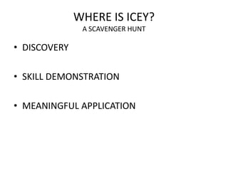 WHERE IS ICEY?
A SCAVENGER HUNT
• DISCOVERY
• SKILL DEMONSTRATION
• MEANINGFUL APPLICATION
 