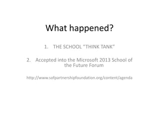 What happened?
1. THE SCHOOL “THINK TANK”
2. Accepted into the Microsoft 2013 School of
the Future Forum
http://www.sofpartnershipfoundation.org/content/agenda
 