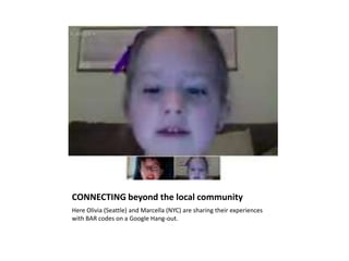 CONNECTING beyond the local community
Here Olivia (Seattle) and Marcella (NYC) are sharing their experiences
with BAR codes on a Google Hang-out.
 