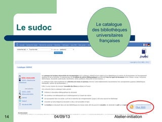 Le catalogue
     Le sudoc              des bibliothèques
                             universitaires
                              françaises




14              04/09/13             Atelier-initiation
 