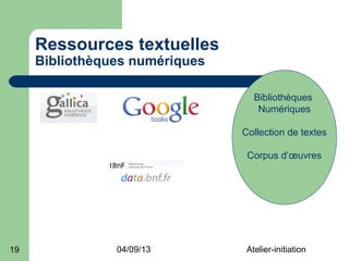 Ressources textuelles
     Bibliothèques numériques

                                   Bibliothèques
                                    Numériques

                                Collection de textes

                                 Corpus d’œuvres




19              04/09/13         Atelier-initiation
 