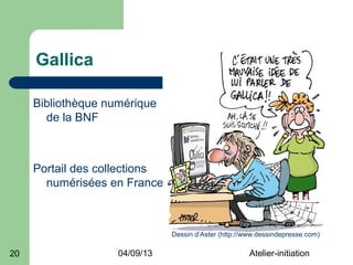 Gallica

     Bibliothèque numérique
       de la BNF



     Portail des collections
       numérisées en France



                               Dessin d’Aster (http://www.dessindepresse.com)

20                  04/09/13                           Atelier-initiation
 