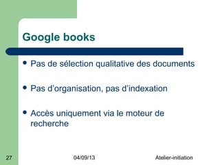 Google books

      Pas   de sélection qualitative des documents

      Pas   d’organisation, pas d’indexation

      Accèsuniquement via le moteur de
      recherche


27                 04/09/13              Atelier-initiation
 