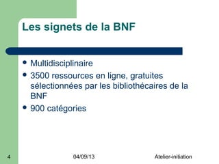 Les signets de la BNF


     Multidisciplinaire
     3500  ressources en ligne, gratuites
      sélectionnées par les bibliothécaires de la
      BNF
     900 catégories




4                 04/09/13             Atelier-initiation
 