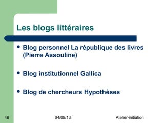 Les blogs littéraires

      Blog personnel La république des livres
      (Pierre Assouline)

      Blog   institutionnel Gallica

      Blog   de chercheurs Hypothèses


46                 04/09/13            Atelier-initiation
 
