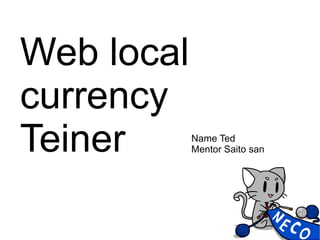Web local
currency
Teiner Name Ted
Mentor Saito san
 
