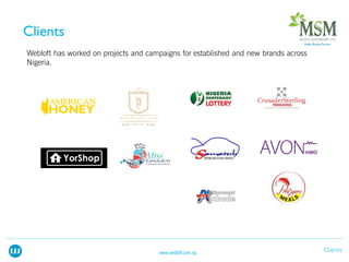 Webloft has worked on projects and campaigns for established and new brands across
Nigeria.
Clientswww.webloft.com.ng
 