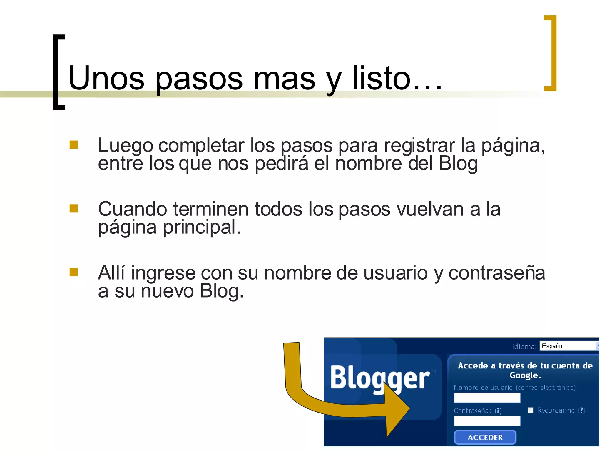 Unos pasos mas y listo… Luego completar los pasos para registrar la página, entre los que nos pedirá el nombre del Blog Cuando terminen todos los pasos vuelvan a la página principal. Allí ingrese con su nombre de usuario y contraseña a su nuevo Blog. 