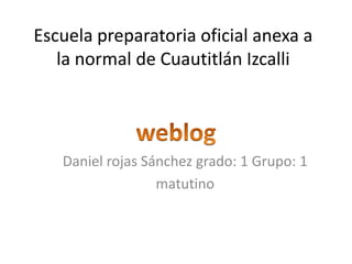 Escuela preparatoria oficial anexa a
la normal de Cuautitlán Izcalli
Daniel rojas Sánchez grado: 1 Grupo: 1
matutino
 