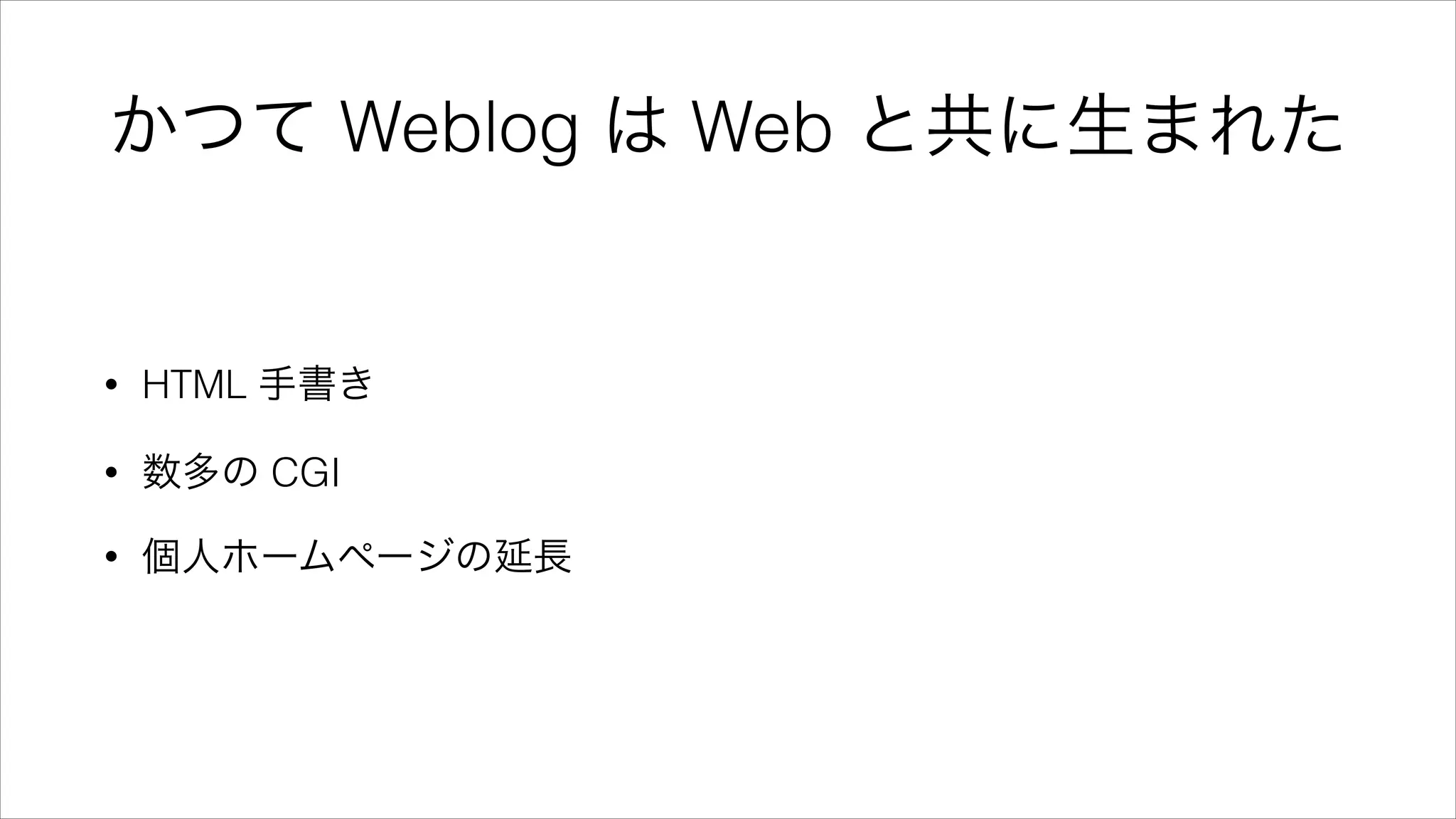 かつて Weblog は Web と共に生まれた
• HTML 手書き
• 数多の CGI
• 個人ホームページの延長
 