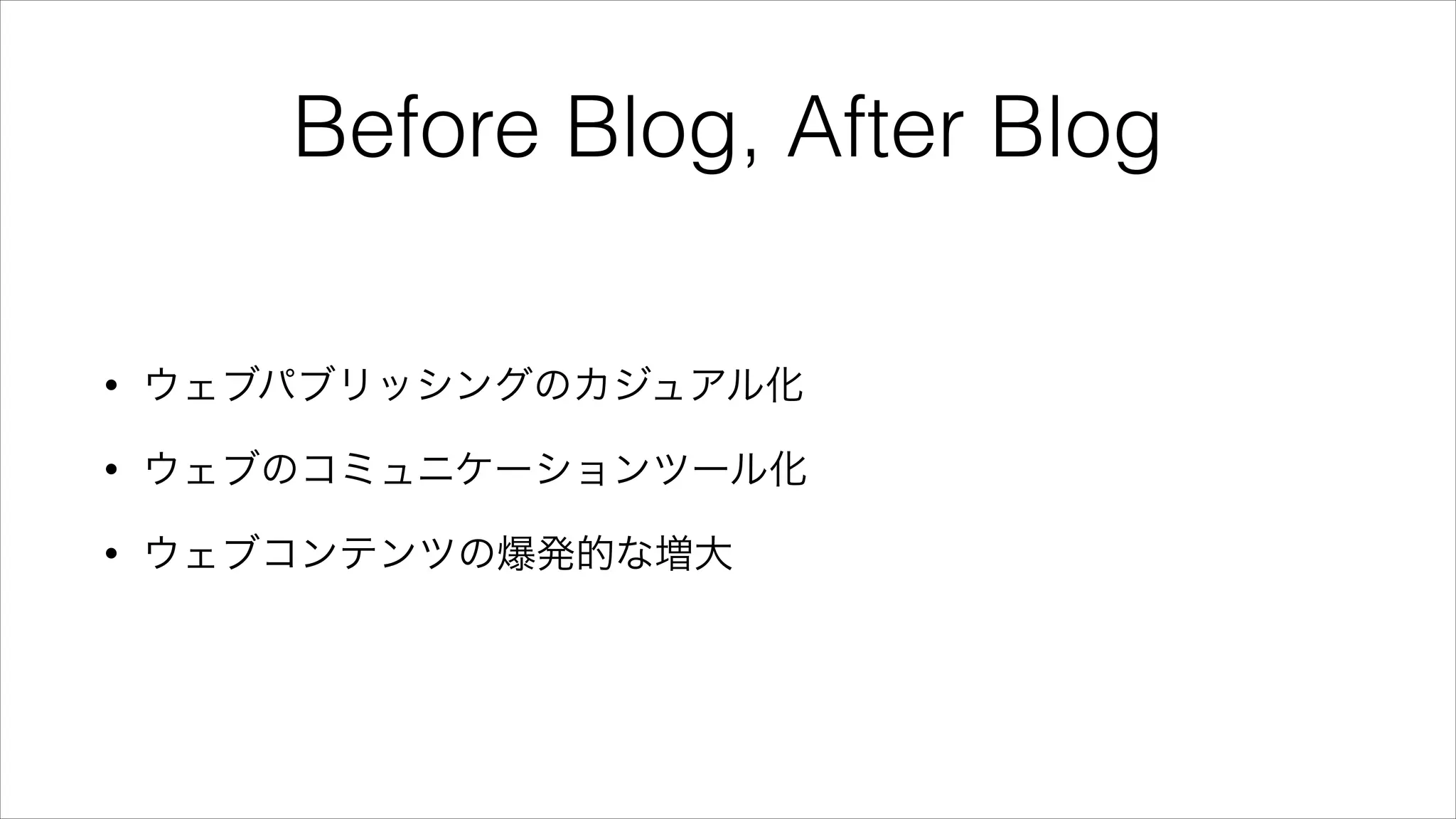 Before Blog, After Blog
• ウェブパブリッシングのカジュアル化
• ウェブのコミュニケーションツール化
• ウェブコンテンツの爆発的な増大
 