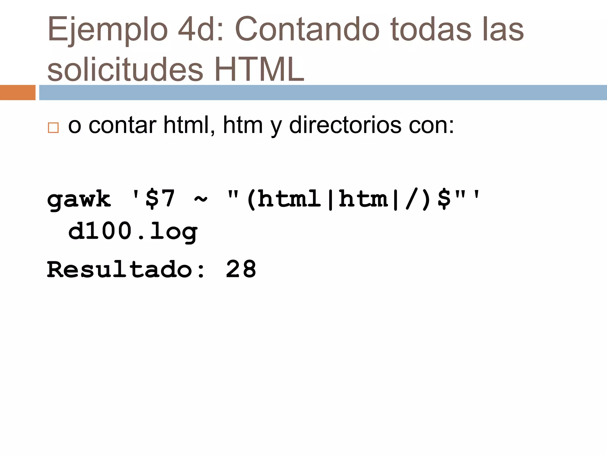 Ejemplo 4d: Contando todas las
solicitudes HTML
 o contar html, htm y directorios con:
gawk '$7 ~ "(html|htm|/)$"'
d100.log
Resultado: 28
 