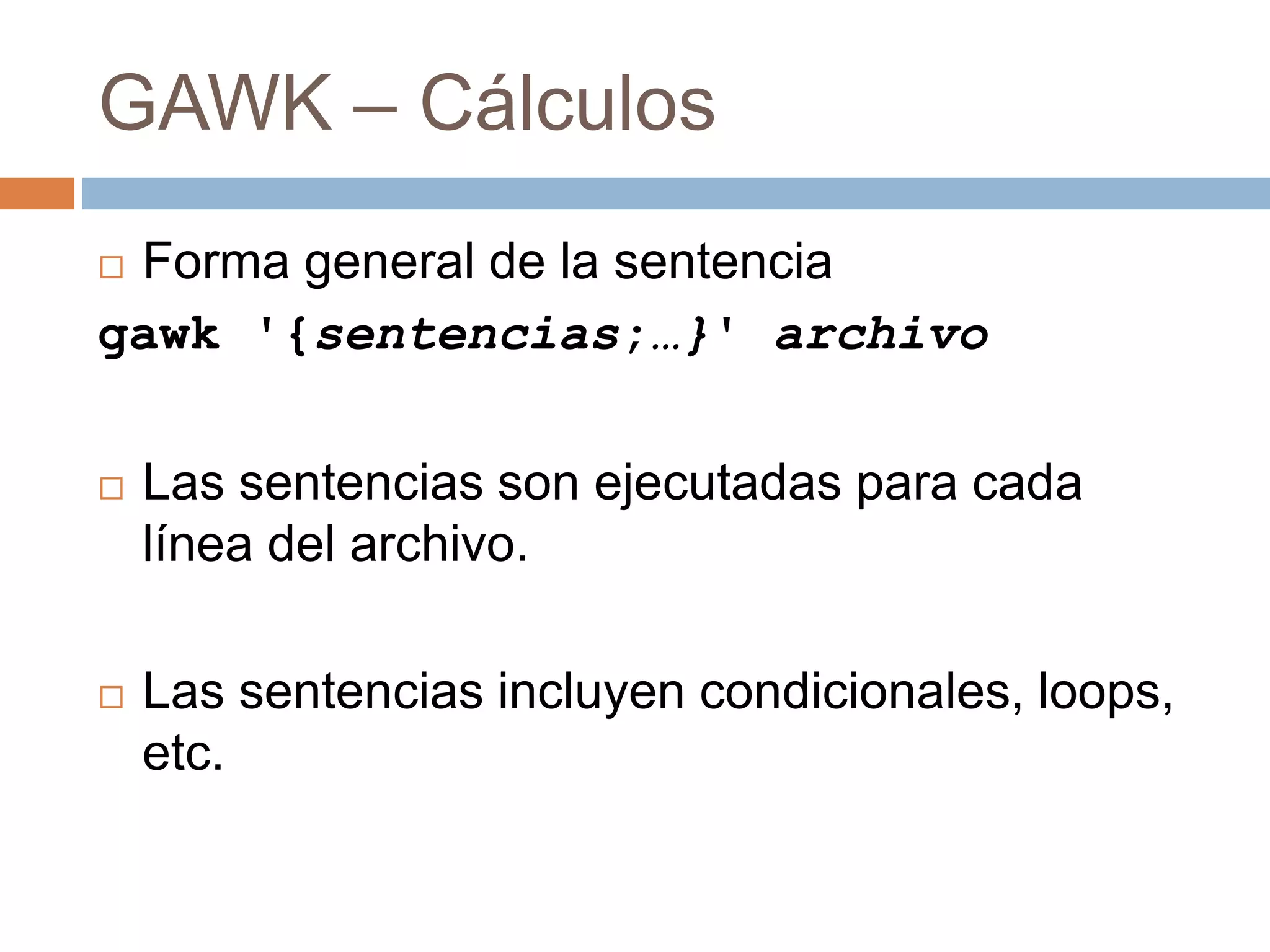 GAWK – Cálculos
 Forma general de la sentencia
gawk '{sentencias;…}' archivo
 Las sentencias son ejecutadas para cada
línea del archivo.
 Las sentencias incluyen condicionales, loops,
etc.
 