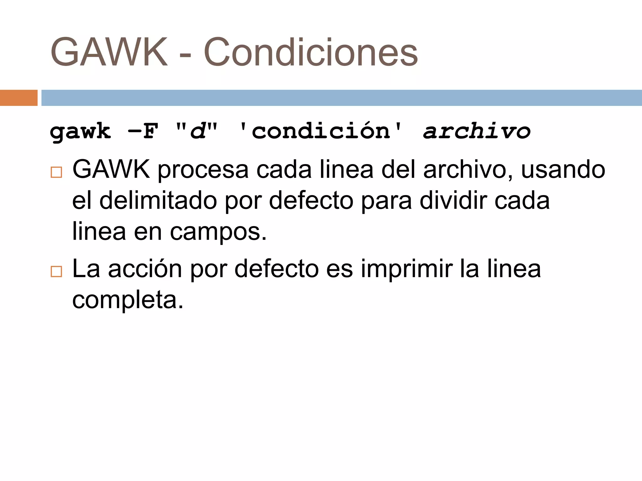 GAWK - Condiciones
gawk –F "d" 'condición' archivo
 GAWK procesa cada linea del archivo, usando
el delimitado por defecto para dividir cada
linea en campos.
 La acción por defecto es imprimir la linea
completa.
 