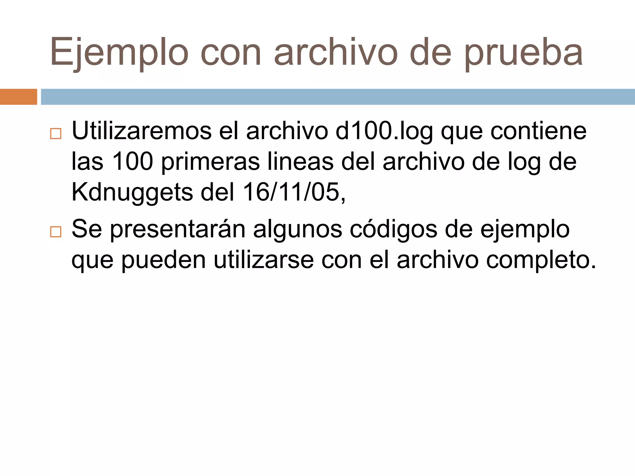 Ejemplo con archivo de prueba
 Utilizaremos el archivo d100.log que contiene
las 100 primeras lineas del archivo de log de
Kdnuggets del 16/11/05,
 Se presentarán algunos códigos de ejemplo
que pueden utilizarse con el archivo completo.
 