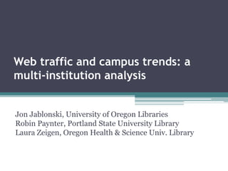 Web traffic and campus trends: a multi-institution analysis Jon Jablonski, University of Oregon LibrariesRobin Paynter, Portland State University LibraryLaura Zeigen, Oregon Health & Science Univ. Library 