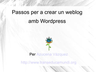 Passos per a crear un weblog
       amb Wordpress




       Per Azucena Vázquez

   http://www.transeducamundi.org
 
