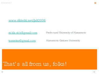 That’s all from us, folks! www.rikiwiki.net/jalt2006 [email_address] [email_address] Kumamoto Gakuen University Prefectural University of Kumamoto 