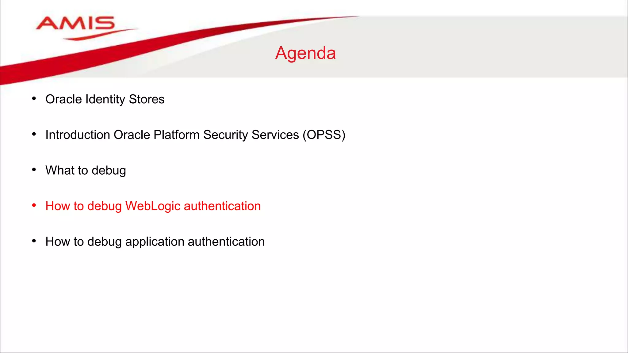 Agenda
• Oracle Identity Stores
• Introduction Oracle Platform Security Services (OPSS)
• What to debug
• How to debug WebLogic authentication
• How to debug application authentication
 