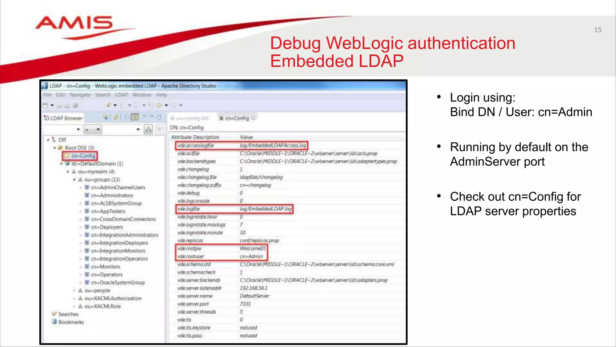 15
Debug WebLogic authentication
Embedded LDAP
• Login using:
Bind DN / User: cn=Admin
• Running by default on the
AdminServer port
• Check out cn=Config for
LDAP server properties
 